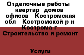 Отделочные работы - квартир, домов, офисов - Костромская обл., Костромской р-н, Кострома г. Строительство и ремонт » Услуги   . Костромская обл.